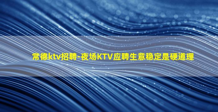 常德ktv招聘-夜场KTV应聘生意稳定是硬道理